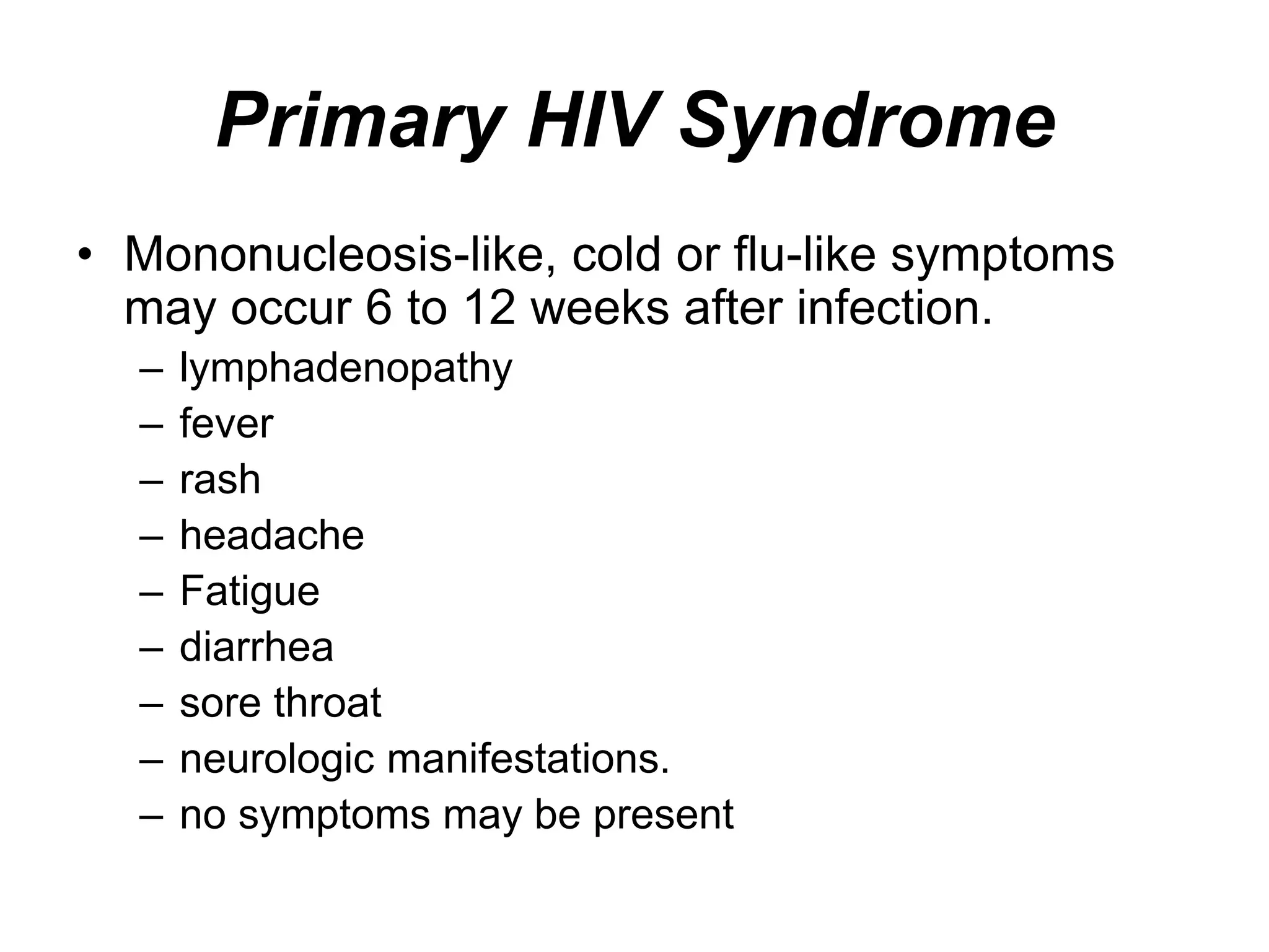 Primary HIV Syndrome
• Mononucleosis-like, cold or flu-like symptoms
may occur 6 to 12 weeks after infection.
– lymphadenopathy
– fever
– rash
– headache
– Fatigue
– diarrhea
– sore throat
– neurologic manifestations.
– no symptoms may be present
 