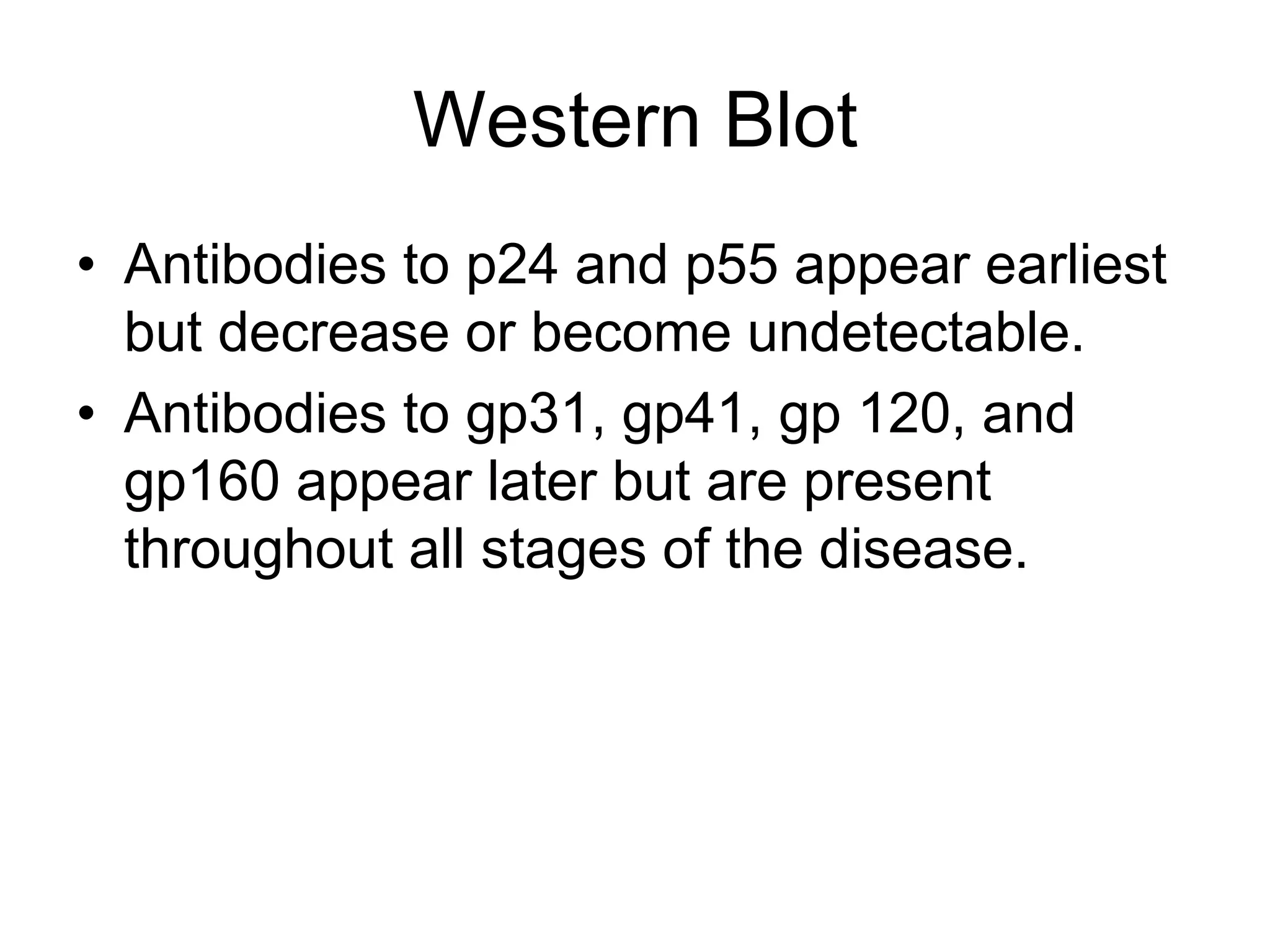 Western Blot
• Antibodies to p24 and p55 appear earliest
but decrease or become undetectable.
• Antibodies to gp31, gp41, gp 120, and
gp160 appear later but are present
throughout all stages of the disease.
 