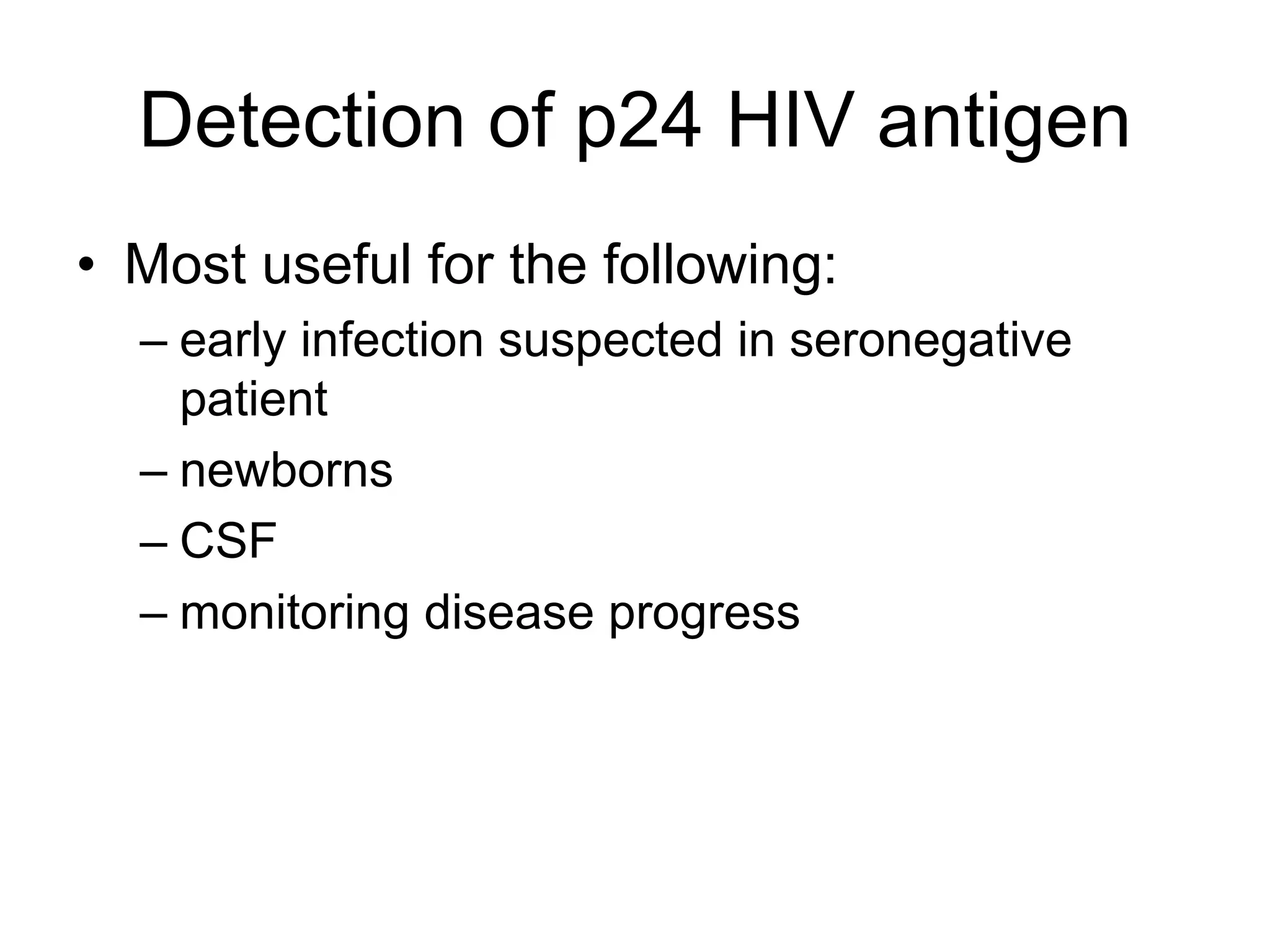Detection of p24 HIV antigen
• Most useful for the following:
– early infection suspected in seronegative
patient
– newborns
– CSF
– monitoring disease progress
 