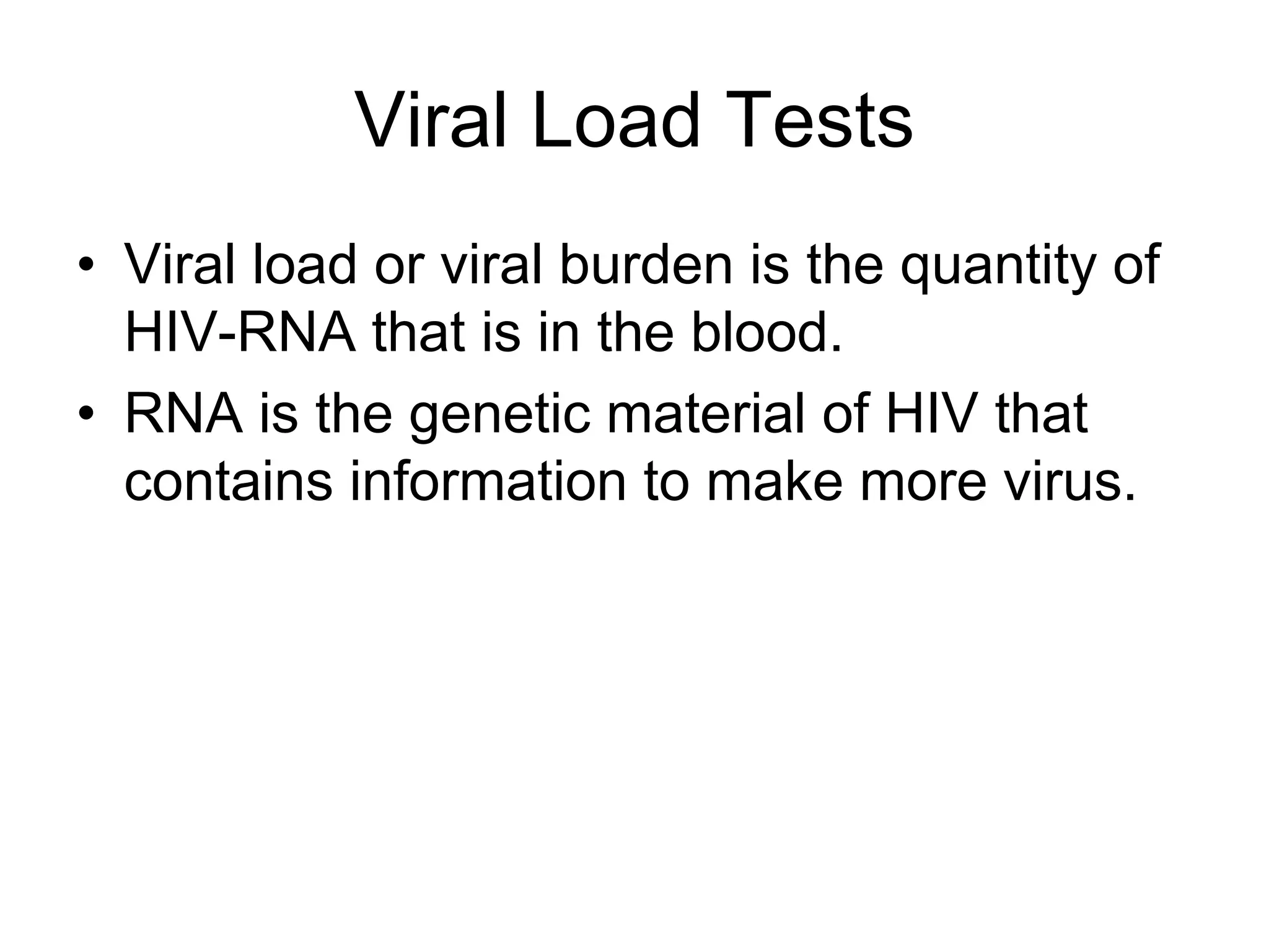 Viral Load Tests
• Viral load or viral burden is the quantity of
HIV-RNA that is in the blood.
• RNA is the genetic material of HIV that
contains information to make more virus.
 