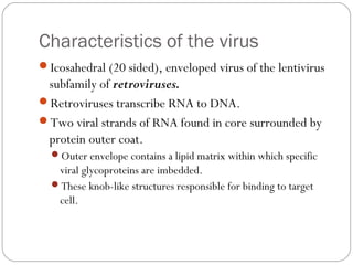 Characteristics of the virus
Icosahedral (20 sided), enveloped virus of the lentivirus
subfamily of retroviruses.
Retrov...