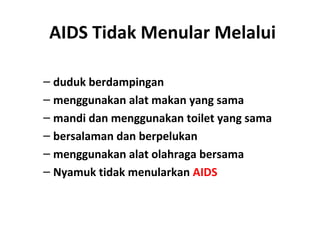 AIDS Tidak Menular Melalui
– duduk berdampingan
– menggunakan alat makan yang sama
– mandi dan menggunakan toilet yang sama
– bersalaman dan berpelukan
– menggunakan alat olahraga bersama
– Nyamuk tidak menularkan AIDS
 