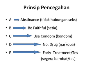 Prinsip Pencegahan
• A       Abstinance (tidak hubungan seks)
• B     Be Faithful (setia)
• C Use Condom (kondom)
• D No. Drug (narkoba)
• E Early  Treatment/Tes
                                      (segera berobat/tes) 
 