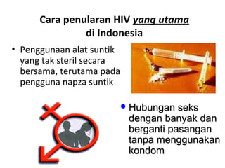 Cara penularan HIV yang utama
di Indonesia
• Penggunaan alat suntik
yang tak steril secara
bersama, terutama pada
pengguna napza suntik
 Hubungan seksHubungan seks
dengan banyak dandengan banyak dan
berganti pasanganberganti pasangan
tanpa menggunakantanpa menggunakan
kondomkondom
 