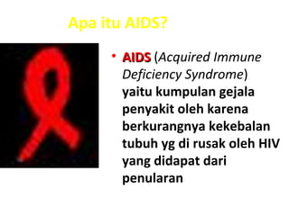 Apa itu AIDS?
• AIDSAIDS (Acquired Immune
Deficiency Syndrome)
yaitu kumpulan gejala
penyakit oleh karena
berkurangnya kekebalan
tubuh yg di rusak oleh HIV
yang didapat dari
penularan
 