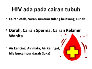 HIV ada pada cairan tubuh
• Cairan otak, cairan sumsum tulang belakang, Ludah
• Darah, Cairan Sperma, Cairan Kelamin
Wanita
• Air kencing, Air mata, Air keringat;
bila bercampur darah (luka)
 