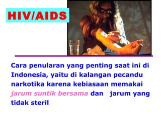 HIV/AIDS
Cara penularan yang penting saat ini di
Indonesia, yaitu di kalangan pecandu
narkotika karena kebiasaan memakai
jarum suntik bersama dan jarum yang
tidak steril
 