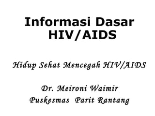 Informasi Dasar
HIV/AIDS
Hidup Sehat Mencegah HIV/AIDS
Dr. Meironi Waimir
Puskesmas Parit Rantang
 