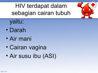 HIV terdapat dalam
sebagian cairan tubuh
yaitu:
• Darah
• Air mani
• Cairan vagina
• Air susu ibu (ASI)

 