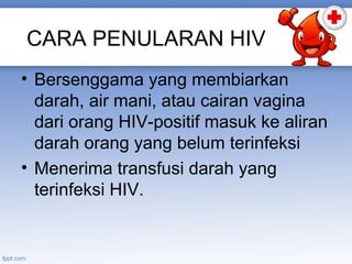 CARA PENULARAN HIV
• Bersenggama yang membiarkan
darah, air mani, atau cairan vagina
dari orang HIV-positif masuk ke aliran
darah orang yang belum terinfeksi
• Menerima transfusi darah yang
terinfeksi HIV.

 