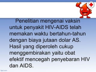 Penelitian mengenai vaksin
untuk penyakit HIV-AIDS telah
memakan waktu bertahun-tahun
dengan biaya jutaan dolar AS.
Hasil yang diperoleh cukup
menggembirakan yaitu obat
efektif mencegah penyebaran HIV
dan AIDS.

 