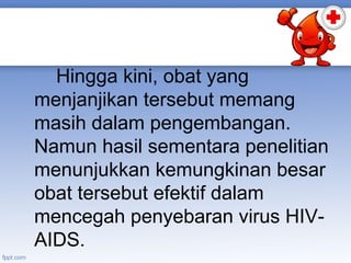 Hingga kini, obat yang
menjanjikan tersebut memang
masih dalam pengembangan.
Namun hasil sementara penelitian
menunjukkan kemungkinan besar
obat tersebut efektif dalam
mencegah penyebaran virus HIVAIDS.

 