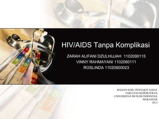HIV/AIDS Tanpa Komplikasi
ZARAH ALIFANI DZULHIJJAH 1102090115
VINNY RAHMAYANI 1102080111
ROSLINDA 11020800023

BAGIAN ILMU PENYAKIT SARAF
FAKULTAS KEDOKTERAN
UNIVERSITAS MUSLIM INDONESIA
MAKASSAR
2013

 