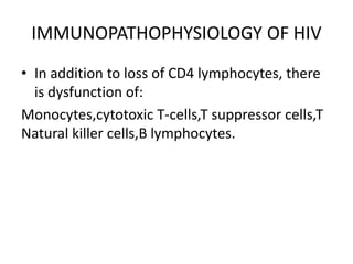 IMMUNOPATHOPHYSIOLOGY OF HIV
• In addition to loss of CD4 lymphocytes, there
is dysfunction of:
Monocytes,cytotoxic T-cells,T suppressor cells,T
Natural killer cells,B lymphocytes.
 