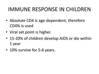 IMMUNE RESPONSE IN CHILDREN
• Absolute CD4 is age-dependent, therefore
CD4% is used
• Viral set point is higher.
• 15-20% of children develop AIDS or die within
1 year
• 10% survive for 5-6 years.
 