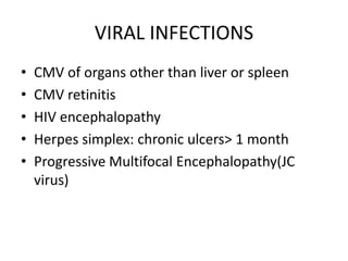 VIRAL INFECTIONS
• CMV of organs other than liver or spleen
• CMV retinitis
• HIV encephalopathy
• Herpes simplex: chronic ulcers> 1 month
• Progressive Multifocal Encephalopathy(JC
virus)
 