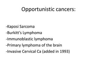 Opportunistic cancers:
-Kaposi Sarcoma
-Burkitt’s Lymphoma
-Immunoblastic lymphoma
-Primary lymphoma of the brain
-Invasive Cervical Ca (added in 1993)
 