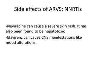 Side effects of ARVS: NNRTIs
-Nevirapine can cause a severe skin rash. It has
also been found to be hepatotoxic
-Efavirenz can cause CNS manifestations like
mood alterations.
 