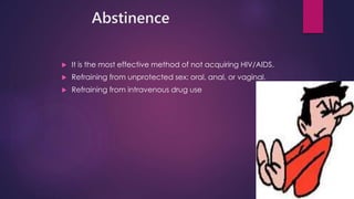 Abstinence
 It is the most effective method of not acquiring HIV/AIDS.
 Refraining from unprotected sex: oral, anal, or vaginal.
 Refraining from intravenous drug use
 
