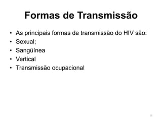 Formas de Transmissão
• As principais formas de transmissão do HIV são:
• Sexual;
• Sangüínea
• Vertical
• Transmissão ocupacional
10
 