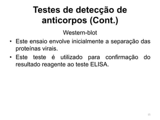 Testes de detecção de
anticorpos (Cont.)
Western-blot
• Este ensaio envolve inicialmente a separação das
proteínas virais.
• Este teste é utilizado para confirmação do
resultado reagente ao teste ELISA.
15
 
