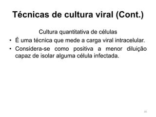 Técnicas de cultura viral (Cont.)
Cultura quantitativa de células
• É uma técnica que mede a carga viral intracelular.
• Considera-se como positiva a menor diluição
capaz de isolar alguma célula infectada.
20
 