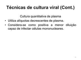 Técnicas de cultura viral (Cont.)
Cultura quantitativa de plasma
• Utiliza alíquotas decrescentes de plasma.
• Considera-se como positiva a menor diluição
capaz de infectar células mononucleares.
21
 
