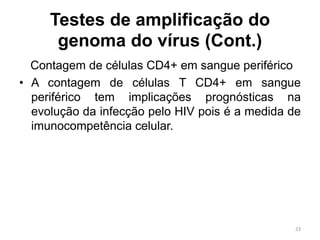 Testes de amplificação do
genoma do vírus (Cont.)
Contagem de células CD4+ em sangue periférico
• A contagem de células T CD4+ em sangue
periférico tem implicações prognósticas na
evolução da infecção pelo HIV pois é a medida de
imunocompetência celular.
23
 
