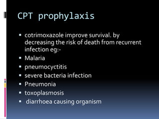 CPT prophylaxis
 cotrimoxazole improve survival. by
decreasing the risk of death from recurrent
infection eg:-
 Malaria
 pneumocyctitis
 severe bacteria infection
 Pneumonia
 toxoplasmosis
 diarrhoea causing organism
 
