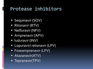 Protease inhibitors
 Sequinavir (SQV)
 Ritonavir (RTV)
 Nelfuravir (NFV)
 Amprenavir (APV)
 Iuduravir (INV)
 Lopuravir/ retonavir (LPV)
 Foseamprenavir (LPV)
 Atazanavir(ATV)
 Tepranavir(TPV)
 