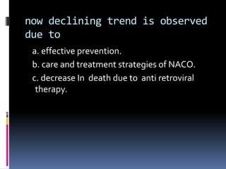 now declining trend is observed
due to
a. effective prevention.
b. care and treatment strategies of NACO.
c. decrease In death due to anti retroviral
therapy.
 