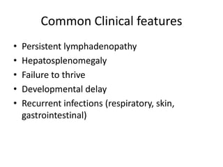 Common Clinical features
• Persistent lymphadenopathy
• Hepatosplenomegaly
• Failure to thrive
• Developmental delay
• Recurrent infections (respiratory, skin,
gastrointestinal)
 