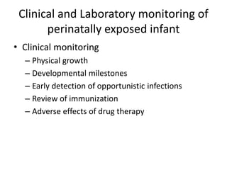 Clinical and Laboratory monitoring of
perinatally exposed infant
• Clinical monitoring
– Physical growth
– Developmental milestones
– Early detection of opportunistic infections
– Review of immunization
– Adverse effects of drug therapy
 