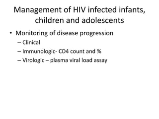 Management of HIV infected infants,
children and adolescents
• Monitoring of disease progression
– Clinical
– Immunologic- CD4 count and %
– Virologic – plasma viral load assay
 
