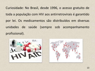 Curiosidade: No Brasil, desde 1996, o acesso gratuito de
toda a população com HIV aos antirretrovirais é garantido
por lei. Os medicamentos são distribuídos em diversas
unidades de saúde (sempre sob acompanhamento
profissional).
13
 
