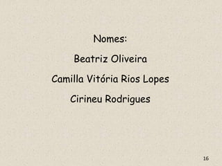 Nomes:
Beatriz Oliveira
Camilla Vitória Rios Lopes
Cirineu Rodrigues
16
 