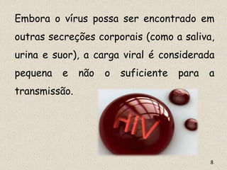 Embora o vírus possa ser encontrado em
outras secreções corporais (como a saliva,
urina e suor), a carga viral é considerada
pequena e não o suficiente para a
transmissão.
8
 
