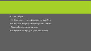 Στους ανδρες:
•Αίσθημα επώδυνου καψίματος στην ουρήθρα.
•Γαλακτώδες άσπρο ή κίτρινο υγρό από το πέος
•Πόνος ή διόγκωση των όρχεων
•Ερυθρότητα και πρήξιμο γύρο από το πέος
 