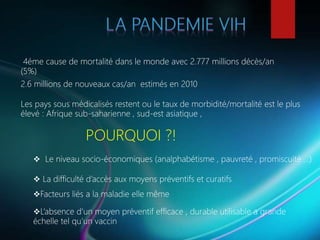 4éme cause de mortalité dans le monde avec 2.777 millions décès/an
(5%)
2.6 millions de nouveaux cas/an estimés en 2010
Les pays sous médicalisés restent ou le taux de morbidité/mortalité est le plus
élevé : Afrique sub-saharienne , sud-est asiatique ,
 Le niveau socio-économiques (analphabétisme , pauvreté , promiscuité …)
 La difficulté d’accès aux moyens préventifs et curatifs
Facteurs liés a la maladie elle même
L’absence d’un moyen préventif efficace , durable utilisable a grande
échelle tel qu’un vaccin
POURQUOI ?!
 