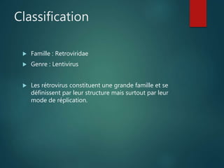 Classification
 Famille : Retroviridae
 Genre : Lentivirus
 Les rétrovirus constituent une grande famille et se
définissent par leur structure mais surtout par leur
mode de réplication.
 