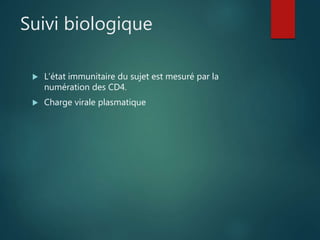 Suivi biologique
 L’état immunitaire du sujet est mesuré par la
numération des CD4.
 Charge virale plasmatique
 