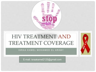 I S R A A K A M E L M O H A M E D E L A R A B Y
HIV TREATMENT AND
TREATMENT COVERAGE
E-mail: israakamel2125@gmail.com
 