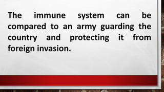 The immune system can be
compared to an army guarding the
country and protecting it from
foreign invasion.
 