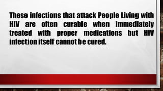 These infections that attack People Living with
HIV are often curable when immediately
treated with proper medications but HIV
infection itself cannot be cured.
 