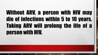 Without ARV, a person with HIV may
die of infections within 5 to 10 years.
Taking ARV will prolong the life of a
person with HIV.
 