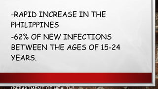 -RAPID INCREASE IN THE
PHILIPPINES
-62% OF NEW INFECTIONS
BETWEEN THE AGES OF 15-24
YEARS.
 