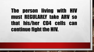 The person living with HIV
must REGULARLY take ARV so
that his/her CD4 cells can
continue fight the HIV.
 