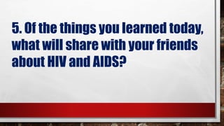 5. Of the things you learned today,
what will share with your friends
about HIV and AIDS?
 