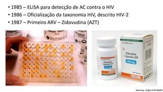 • 1985 – ELISA para detecção de AC contra o HIV
• 1986 – Oficialização da taxonomia HIV, descrito HIV-2
• 1987 – Primeiro ARV – Zidovudina (AZT)
Avert.org – Origin of HIV &AIDS
 