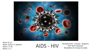 AIDS - HIV
Nome: B. D. L.
Nome: Carlos F. S. Apoliano
Nome: I. S. M.
Nome: J. F. L.
Biomedicina 8s – Uninove – Vergueiro
Prof° Karen Tokuhashi
Atualidades em serviços de saúde
 